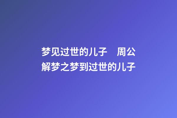 梦见过世的儿子　周公解梦之梦到过世的儿子
